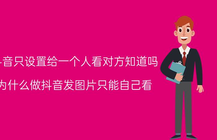 抖音只设置给一个人看对方知道吗 为什么做抖音发图片只能自己看，别人看不到？